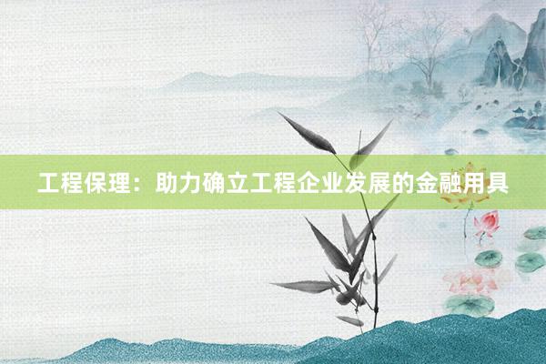 工程保理：助力确立工程企业发展的金融用具