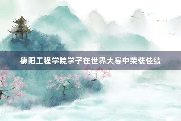 德阳工程学院学子在世界大赛中荣获佳绩