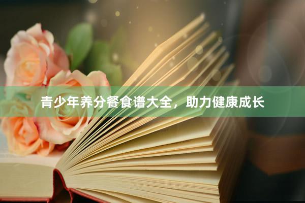 青少年养分餐食谱大全，助力健康成长
