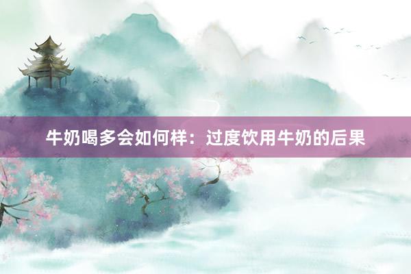 牛奶喝多会如何样：过度饮用牛奶的后果