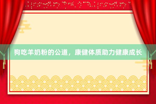狗吃羊奶粉的公道，康健体质助力健康成长