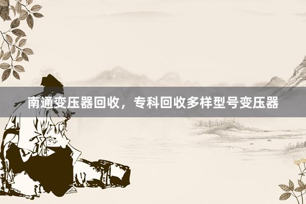 南通变压器回收，专科回收多样型号变压器