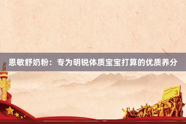 恩敏舒奶粉：专为明锐体质宝宝打算的优质养分