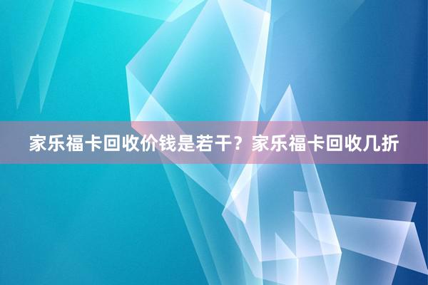 家乐福卡回收价钱是若干？家乐福卡回收几折
