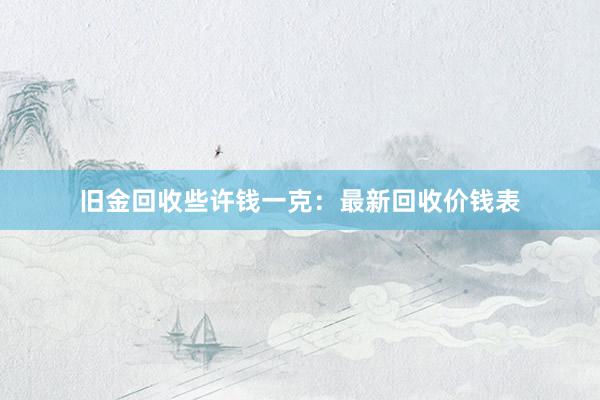 旧金回收些许钱一克：最新回收价钱表