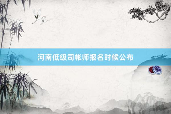河南低级司帐师报名时候公布