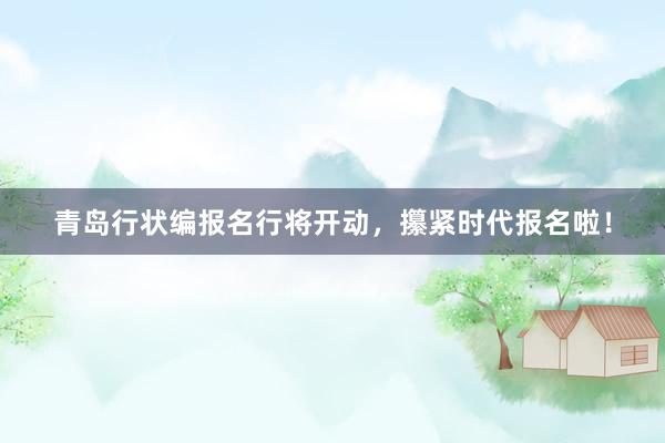青岛行状编报名行将开动，攥紧时代报名啦！